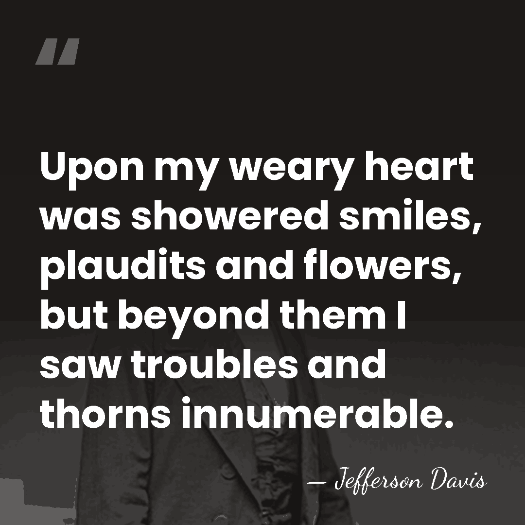 Upon my weary heart was showered smiles, plaudits and flowers, but beyond&hellip; - Jefferson Davis