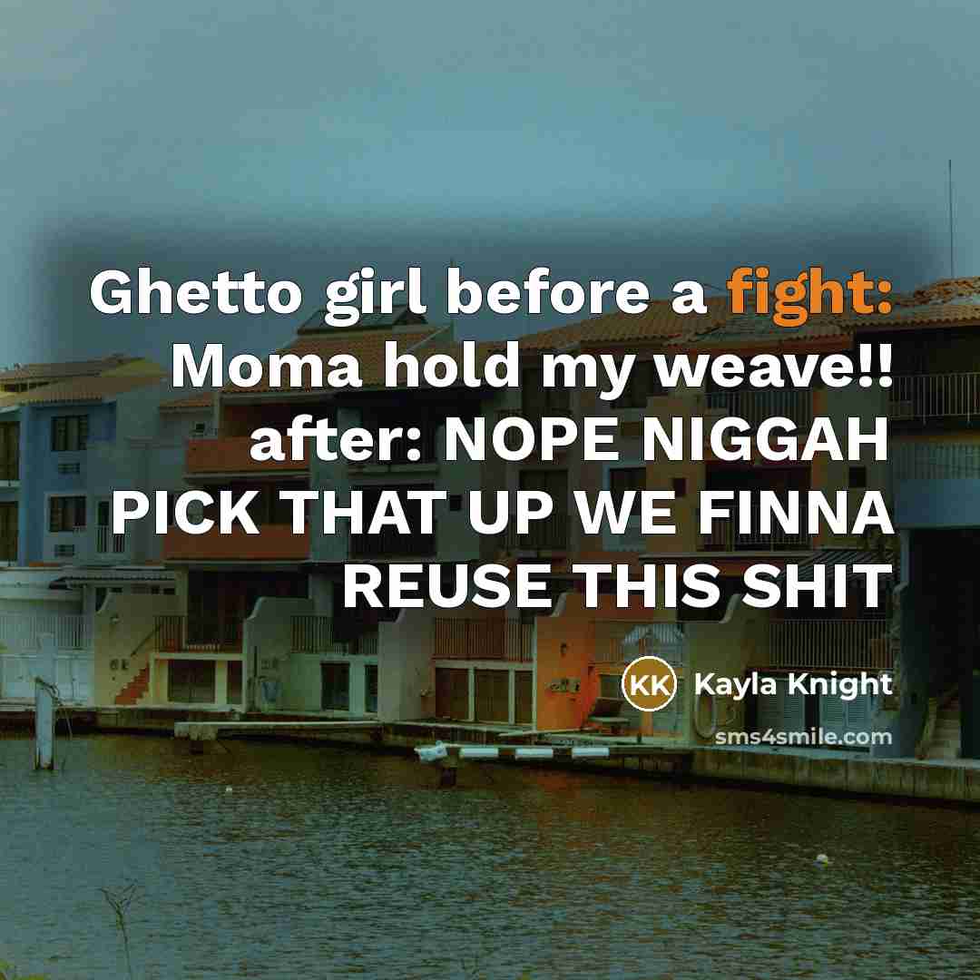 “Ghetto girl before a fight: Moma hold my weave!! after: NOPE NIGGAH PICK THAT UP WE FINNA REUSE THIS SHIT” quote by Kayla Knight