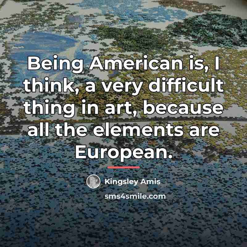 “Being American is, I think, a very difficult thing in…” quote by Kingsley Amis