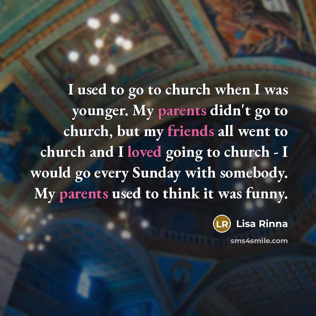 “I used to go to church when I was younger. My parents didn't go to church, but my friends all went to church and I loved going to church - I would go every Sunday with somebody. My parents used to think it was funny.” quote by Lisa Rinna