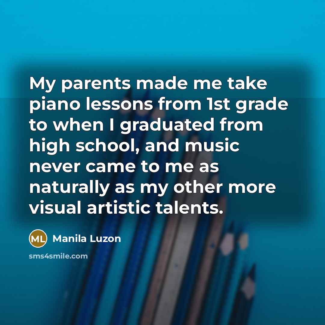“My parents made me take piano lessons from 1st grade…” quote by Manila Luzon