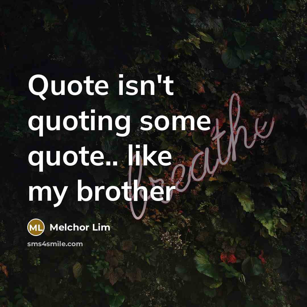 “Quote isn't quoting some quote.. like my brother…” quote by Melchor Lim
