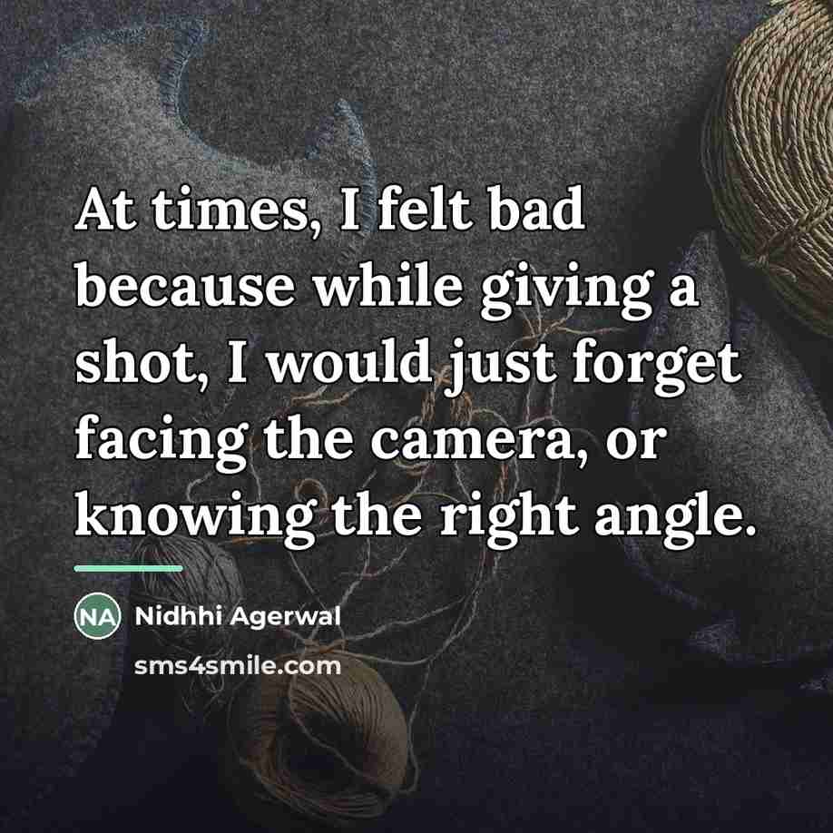 “At times, I felt bad because while giving a shot,…” quote by Nidhhi Agerwal