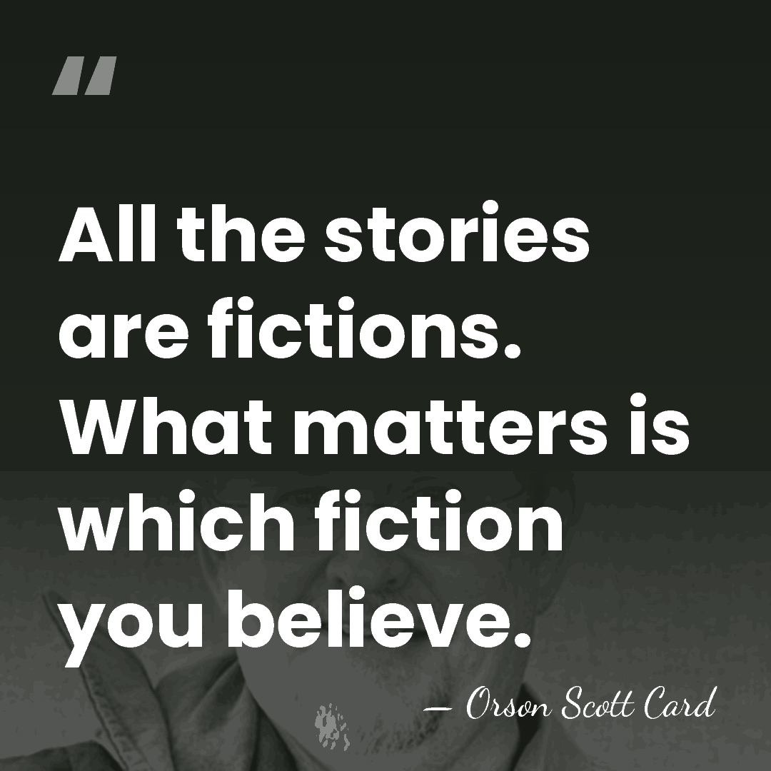 All the stories are fictions. What matters is which fiction you believe. - Orson Scott Card