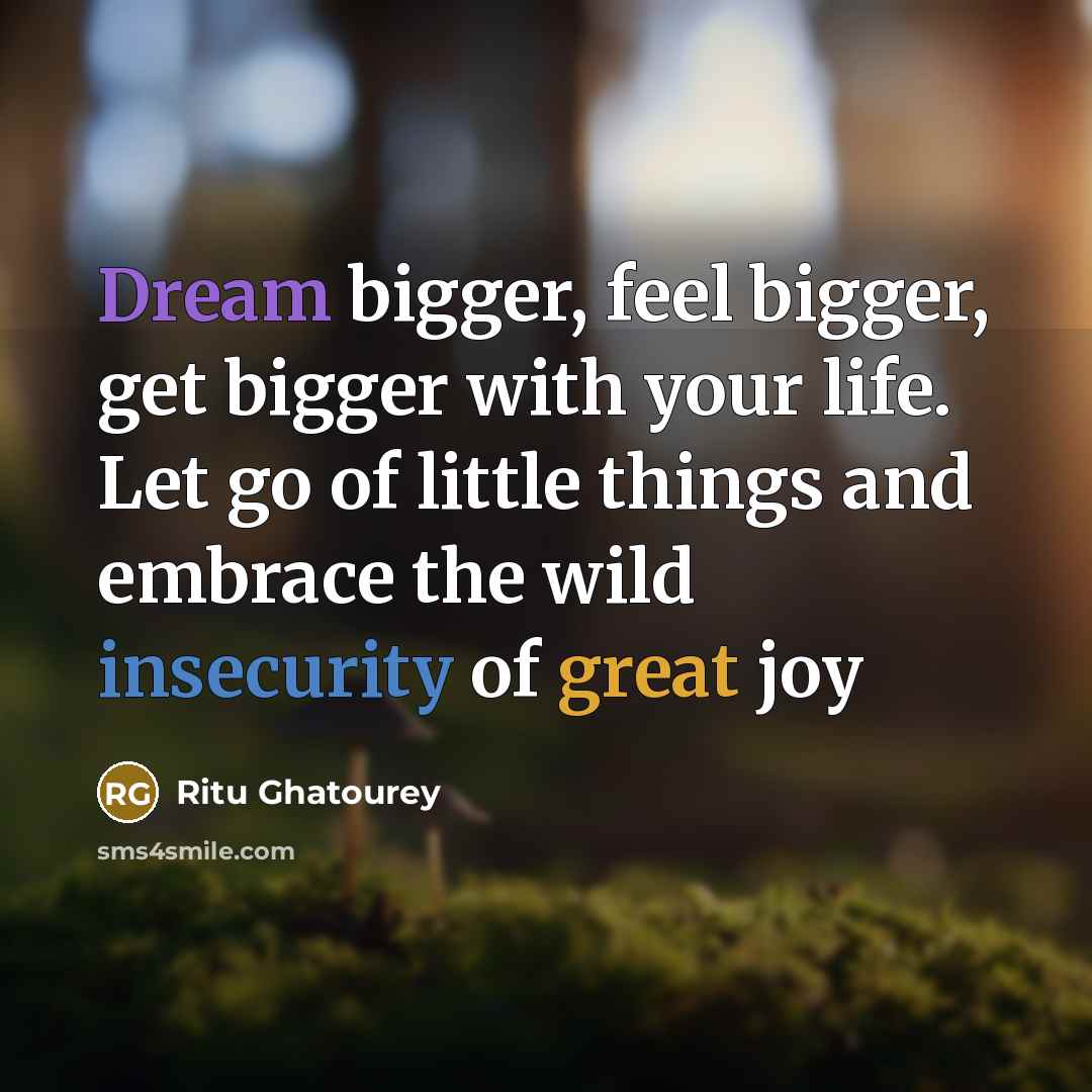 “Dream bigger, feel bigger, get bigger with your life. Let go of little things and embrace the wild insecurity of great joy” quote by Ritu Ghatourey