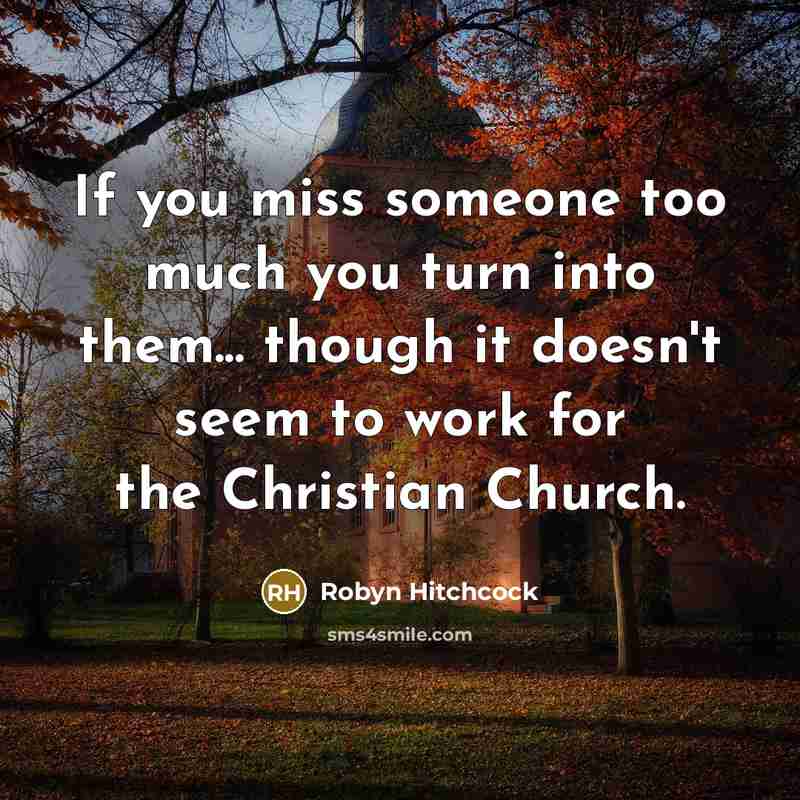 “If you miss someone too much you turn into them...…” quote by Robyn Hitchcock