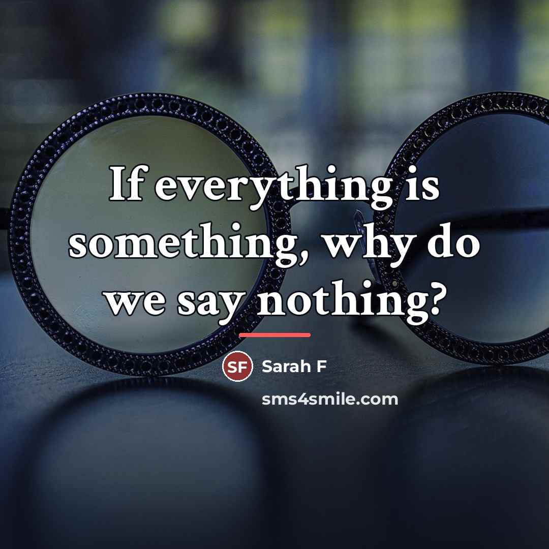 “If everything is something, why do we say nothing?…” quote by Sarah F