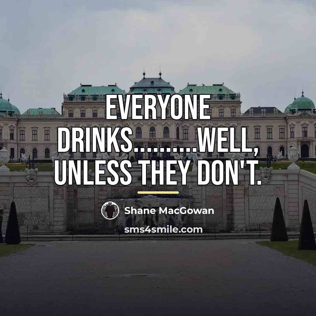 “Everyone drinks..........Well, unless they don't.…” quote by Shane MacGowan