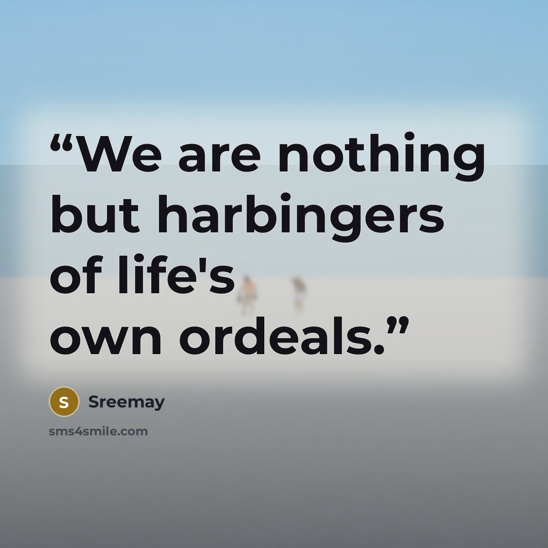 “We are nothing but harbingers of life's own ordeals.” quote by Sreemay