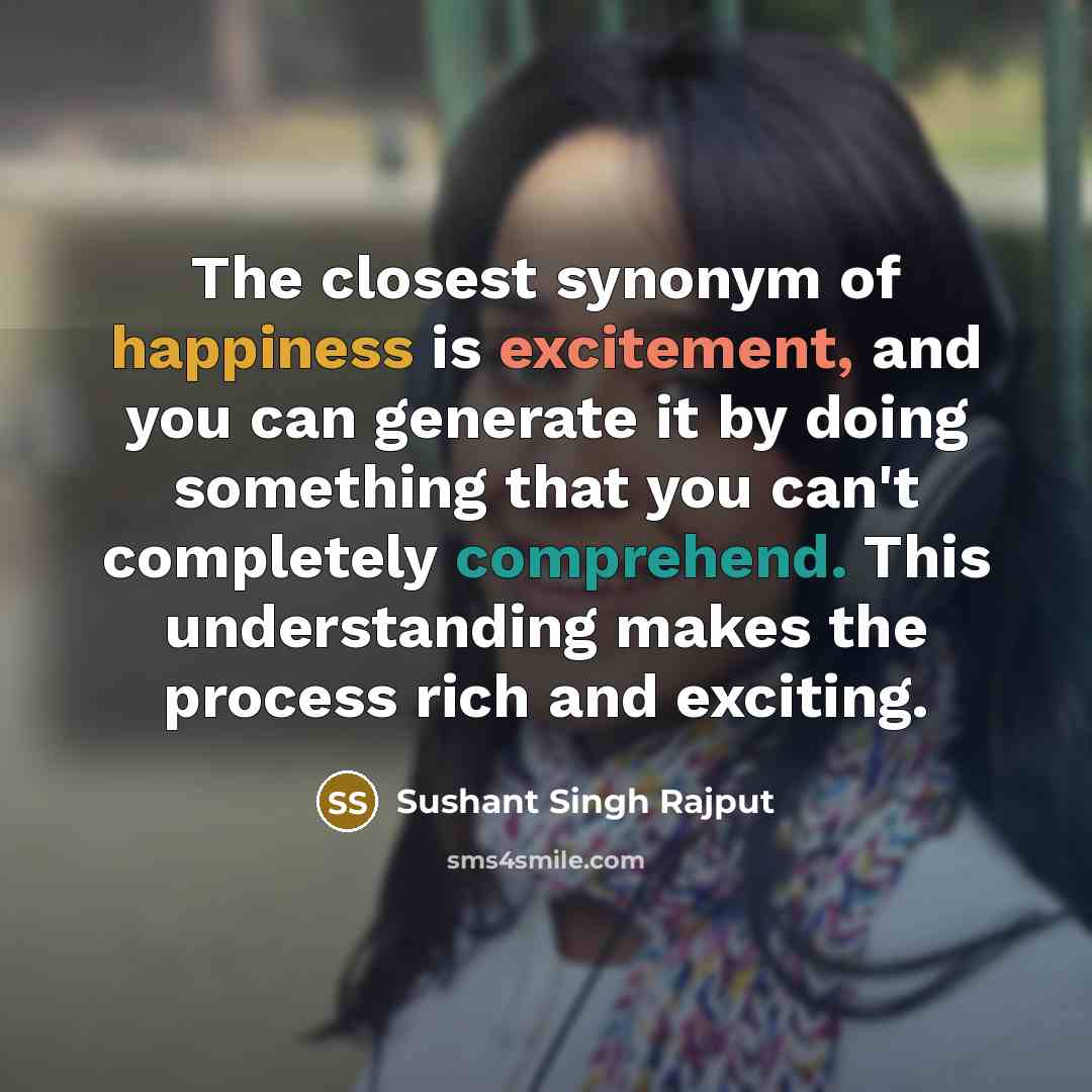 “The closest synonym of happiness is excitement, and you can generate it by doing something that you can't completely comprehend. This understanding makes the process rich and exciting.” quote by Sushant Singh Rajput