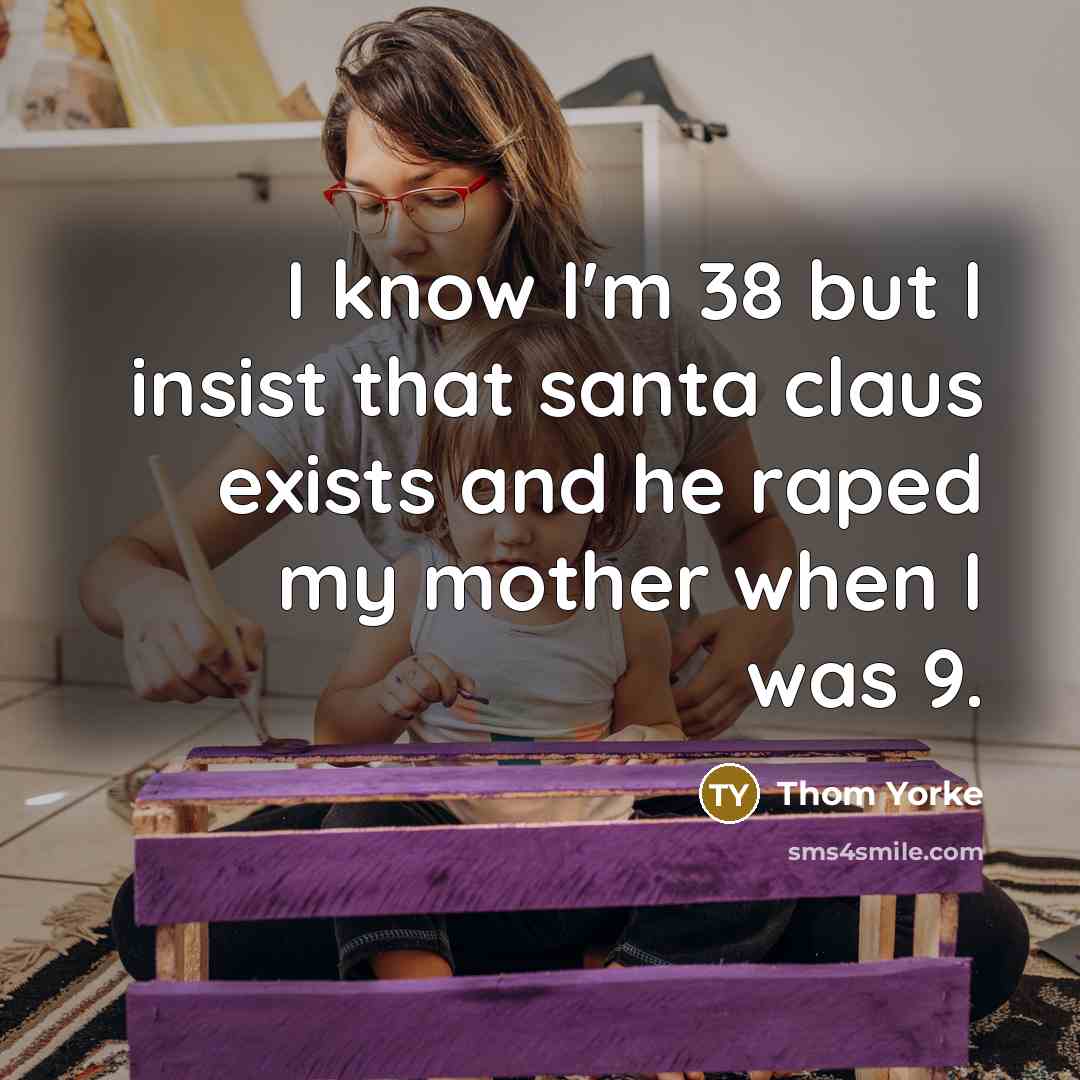 “I know I'm 38 but I insist that santa claus exists and he raped my mother when I was 9.” quote by Thom Yorke
