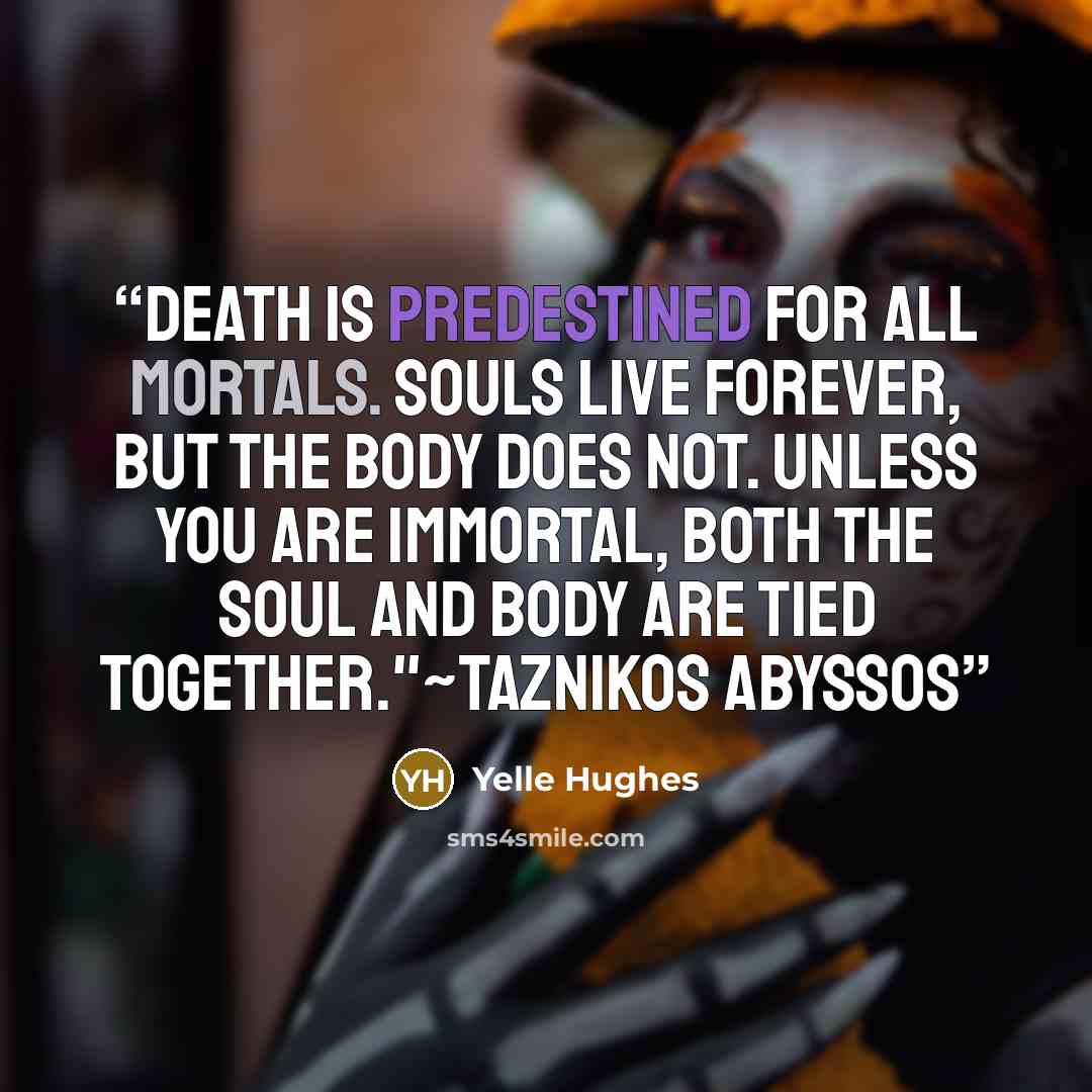 “death is predestined for all mortals. Souls live forever, but the body does not. Unless you are immortal, both the soul and body are tied together."~Taznikos Abyssos” quote by Yelle Hughes