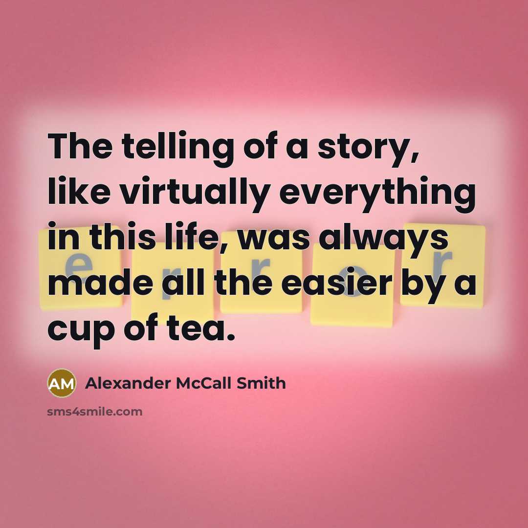 “The telling of a story, like virtually everything in this life, was always made all the easier by a cup of tea.” quote by Alexander McCall Smith