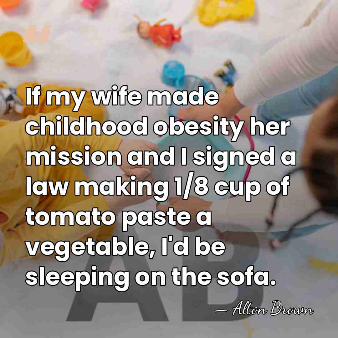 If my wife made childhood obesity her mission and I signed a&hellip; - Alton Brown