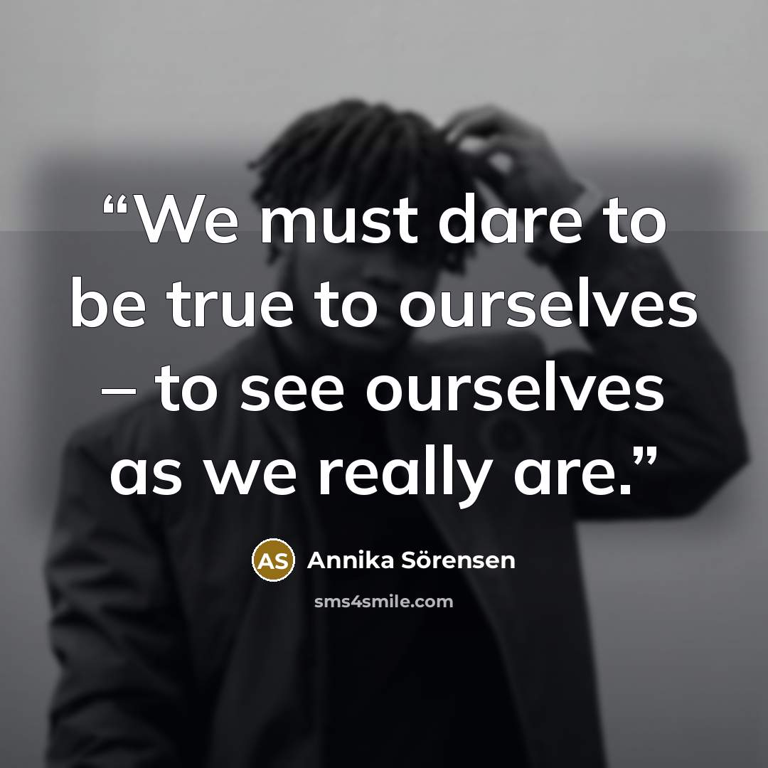 “We must dare to be true to ourselves – to see ourselves as we really are.” quote by Annika Sörensen