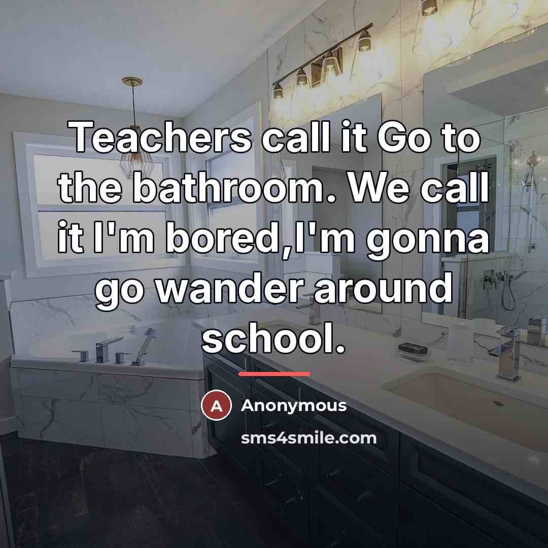 “Teachers call it Go to the bathroom. We call it…” quote by Anonymous
