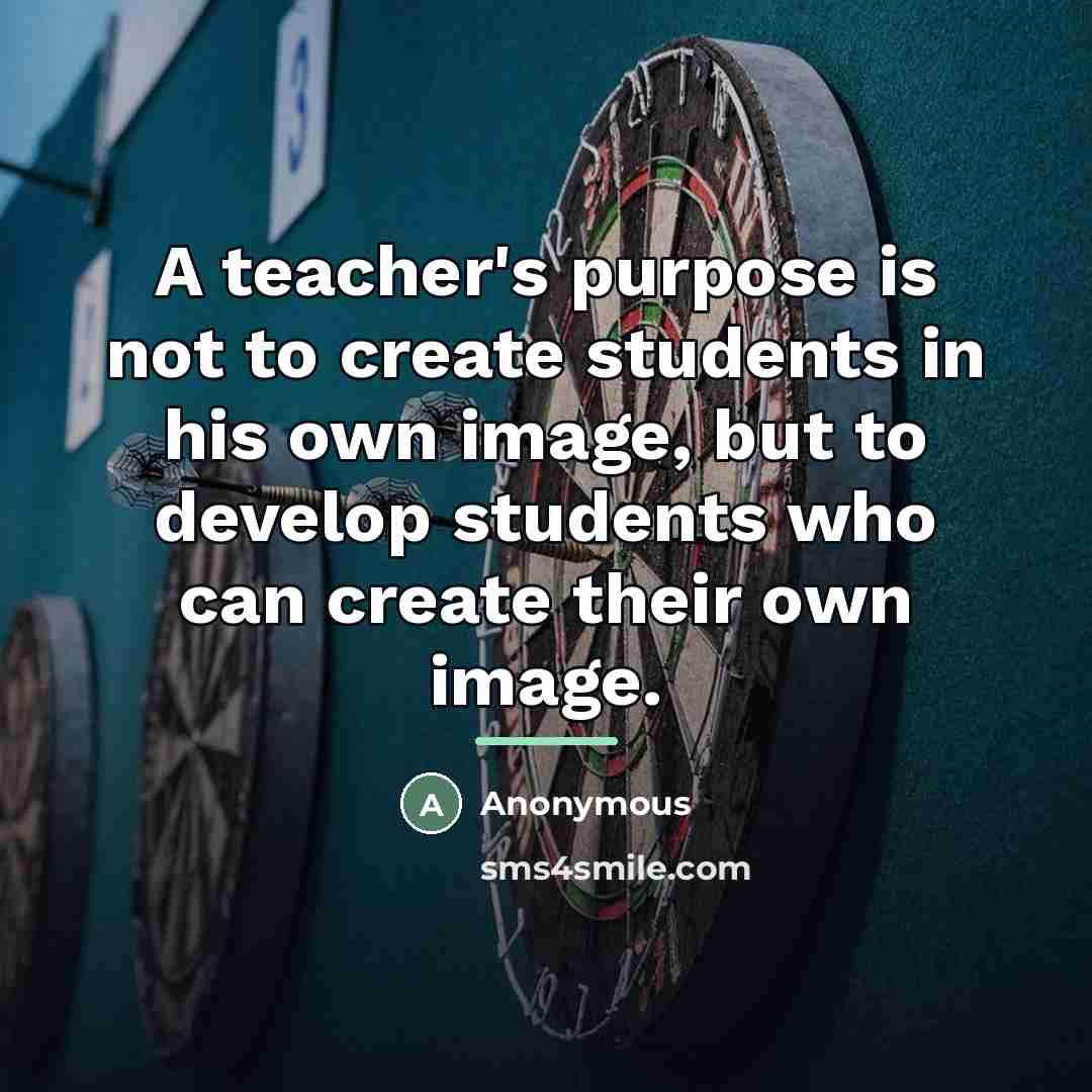 “A teacher's purpose is not to create students in his…” quote by Anonymous