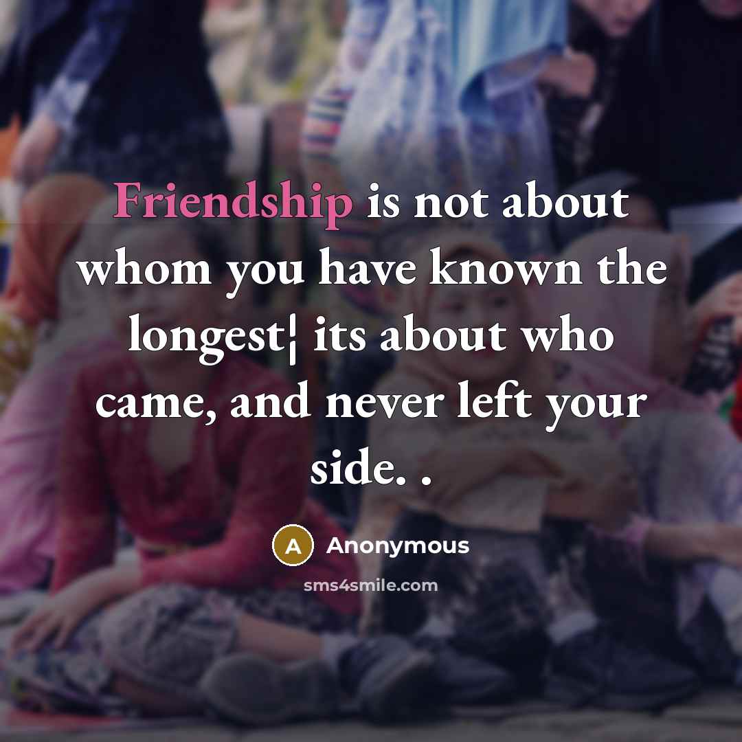 “Friendship is not about whom you have known the longest¦ its about who came, and never left your side. .” quote by Anonymous