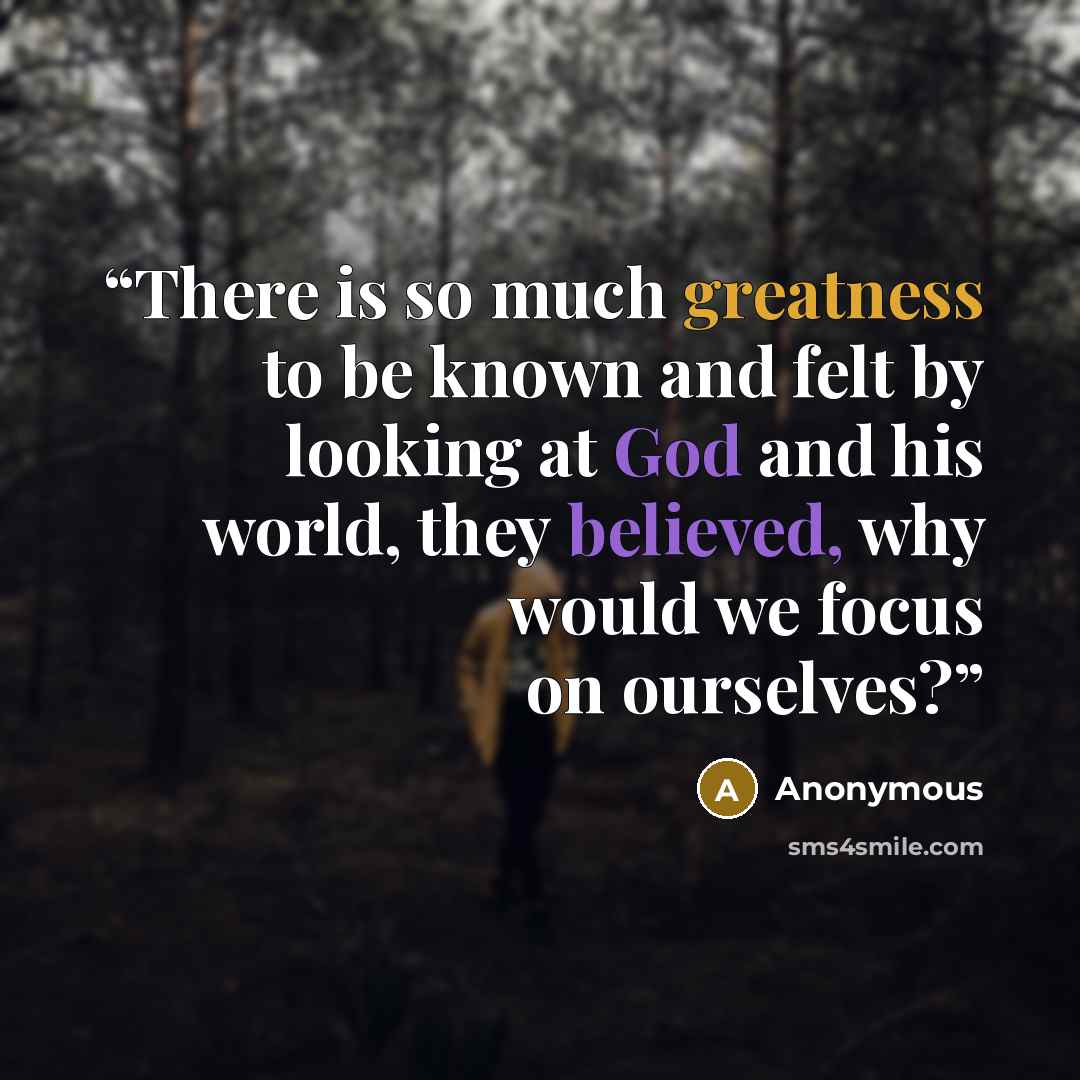 “There is so much greatness to be known and felt by looking at God and his world, they believed, why would we focus on ourselves?” quote by Anonymous