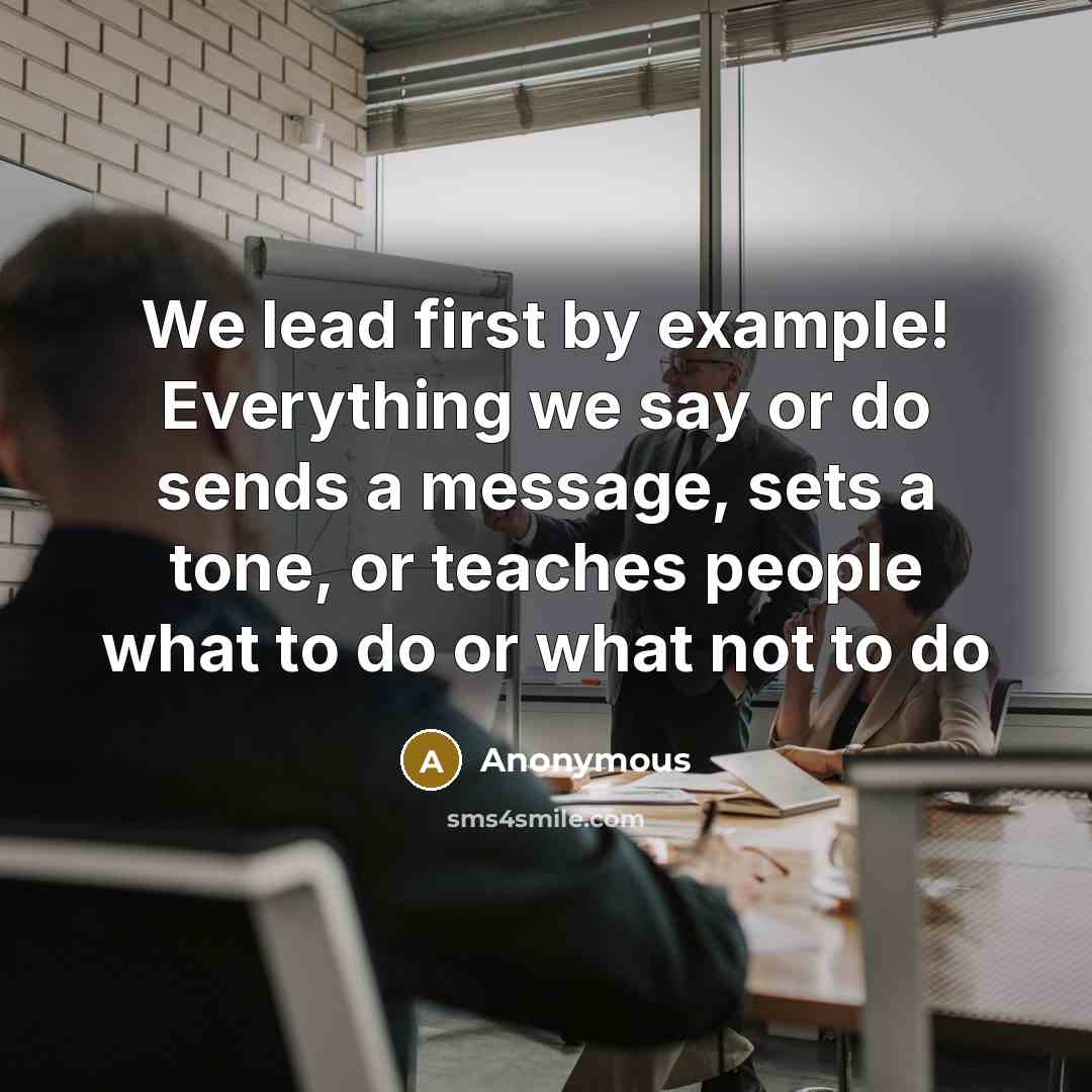 “We lead first by example! Everything we say or do sends a message, sets a tone, or teaches people what to do or what not to do” quote by Anonymous