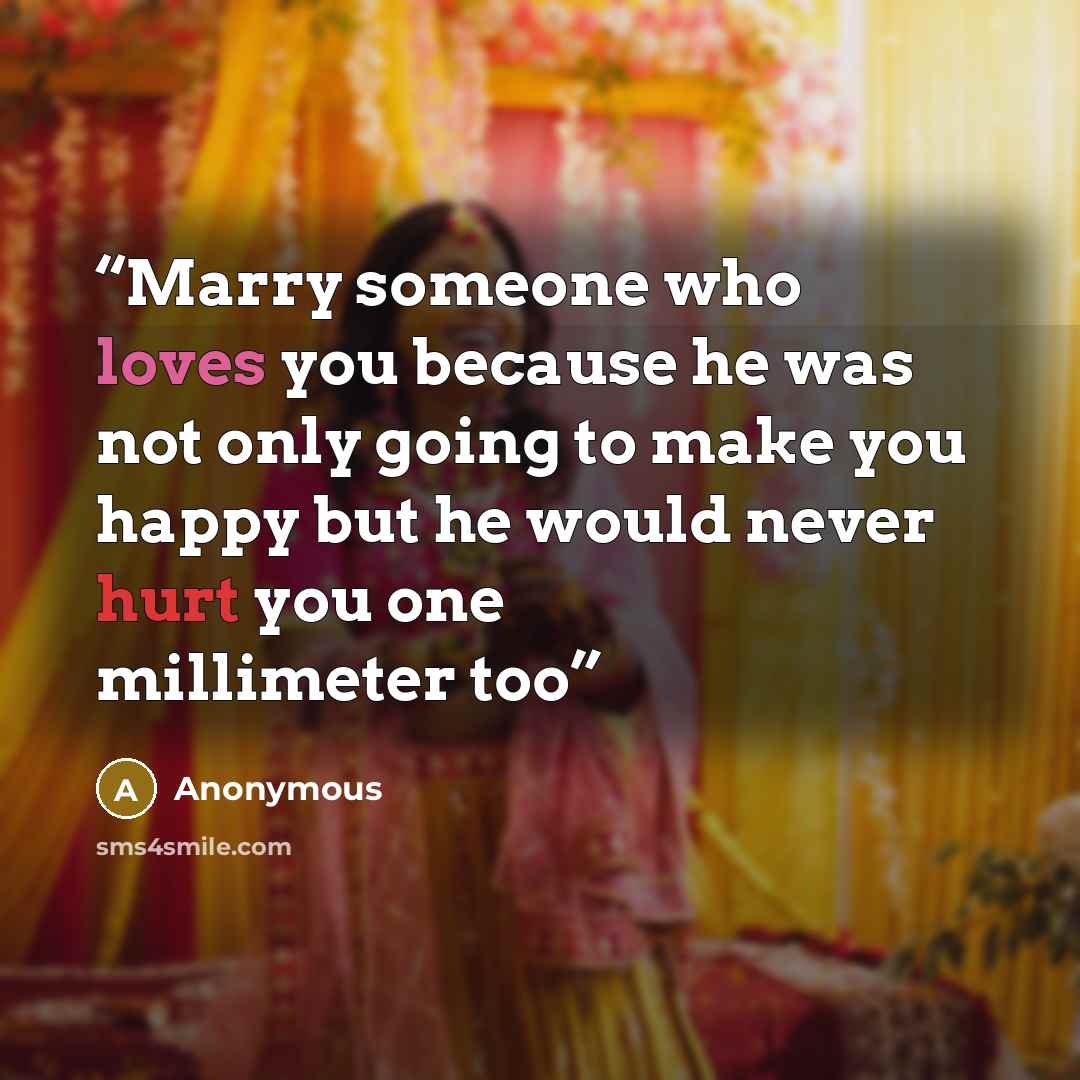 “Marry someone who loves you because he was not only going to make you happy but he would never hurt you one millimeter too” quote by Anonymous