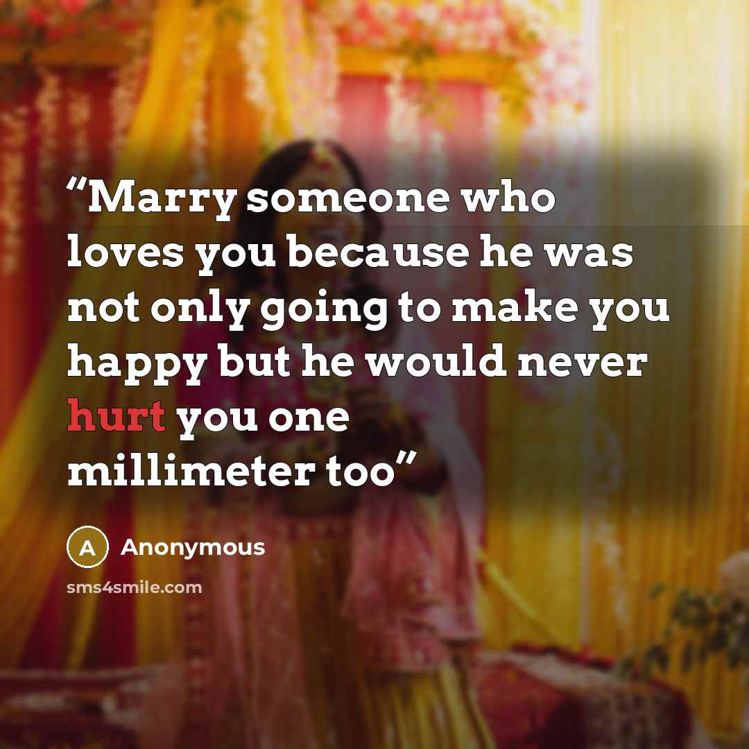 “Marry someone who loves you because he was not only going to make you happy but he would never hurt you one millimeter too” quote by Anonymous