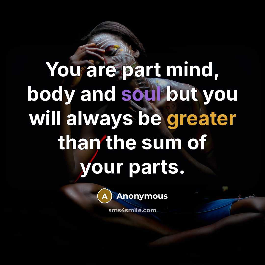 “You are part mind, body and soul but you will always be greater than the sum of your parts.” quote by Anonymous