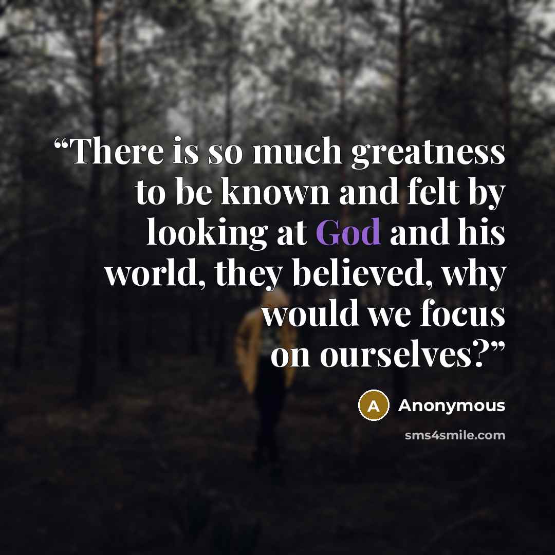 “There is so much greatness to be known and felt by looking at God and his world, they believed, why would we focus on ourselves?” quote by Anonymous