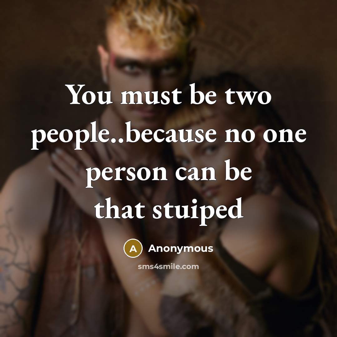 “You must be two people..because no one person can be that stuiped” quote by Anonymous
