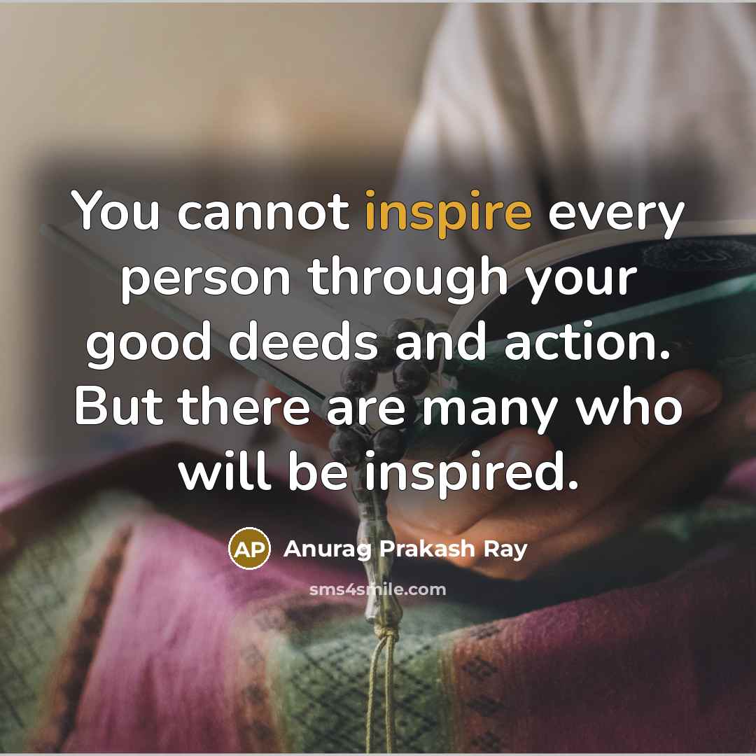 “You cannot inspire every person through your good deeds and…” quote by Anurag Prakash Ray