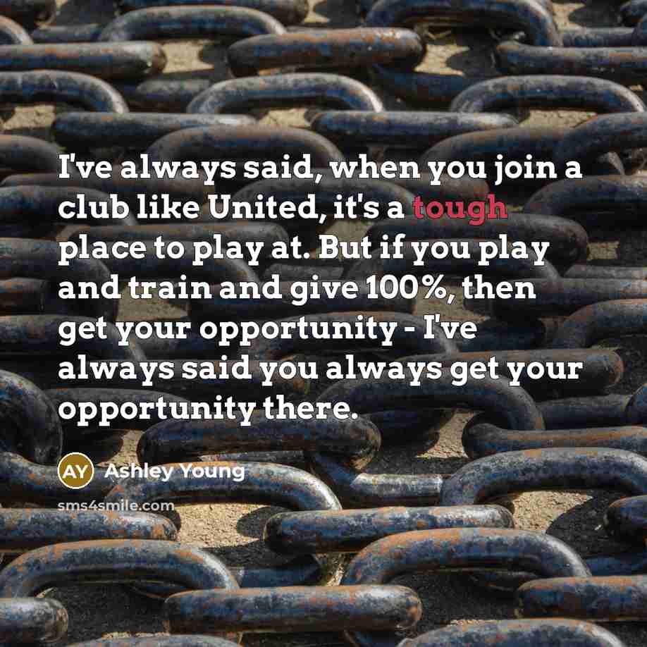 “I've always said, when you join a club like United, it's a tough place to play at. But if you play and train and give 100%, then get your opportunity - I've always said you always get your opportunity there.” quote by Ashley Young
