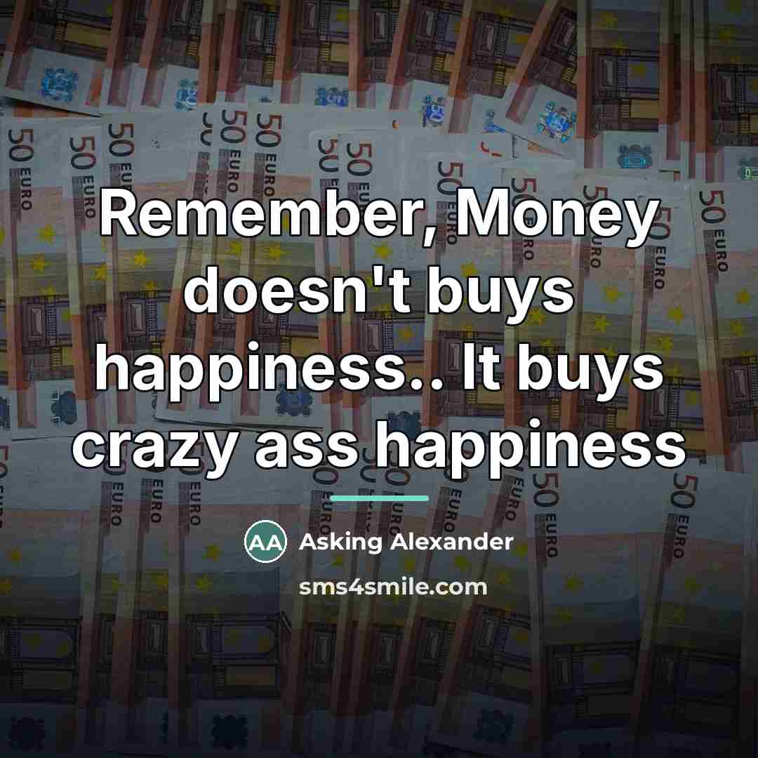 “Remember, Money doesn't buys happiness.. It buys crazy ass happiness…” quote by Asking Alexander