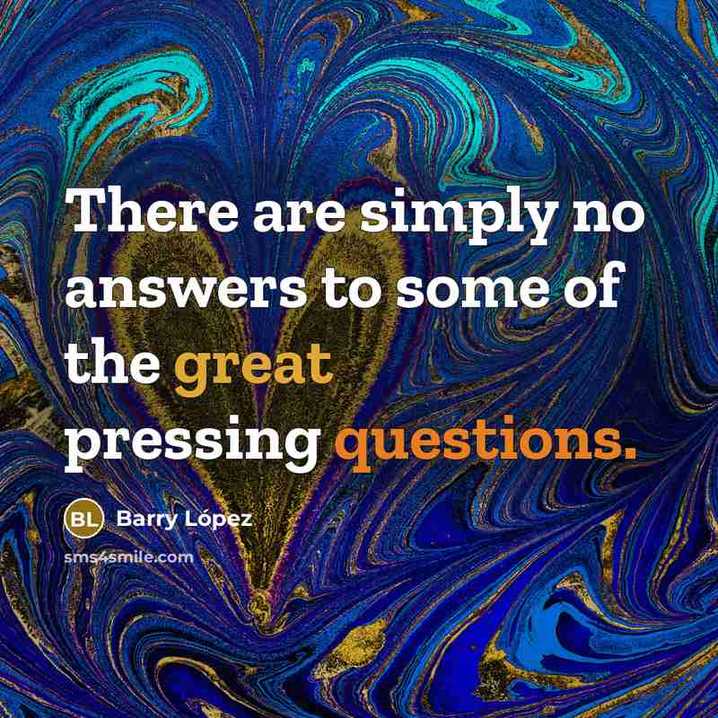 “There are simply no answers to some of the great pressing questions.” quote by Barry Lopez