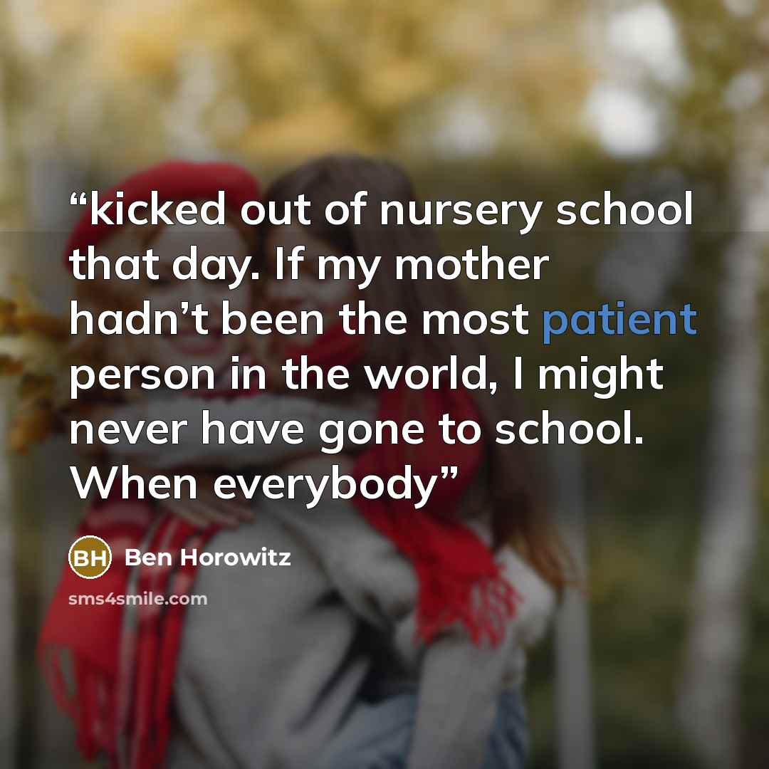 “kicked out of nursery school that day. If my mother hadn’t been the most patient person in the world, I might never have gone to school. When everybody” quote by Ben Horowitz