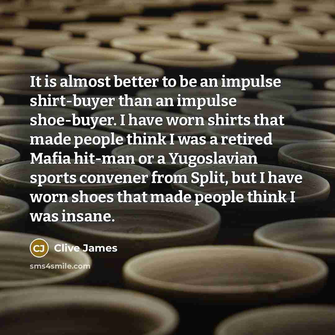“It is almost better to be an impulse shirt-buyer than…” quote by Clive James