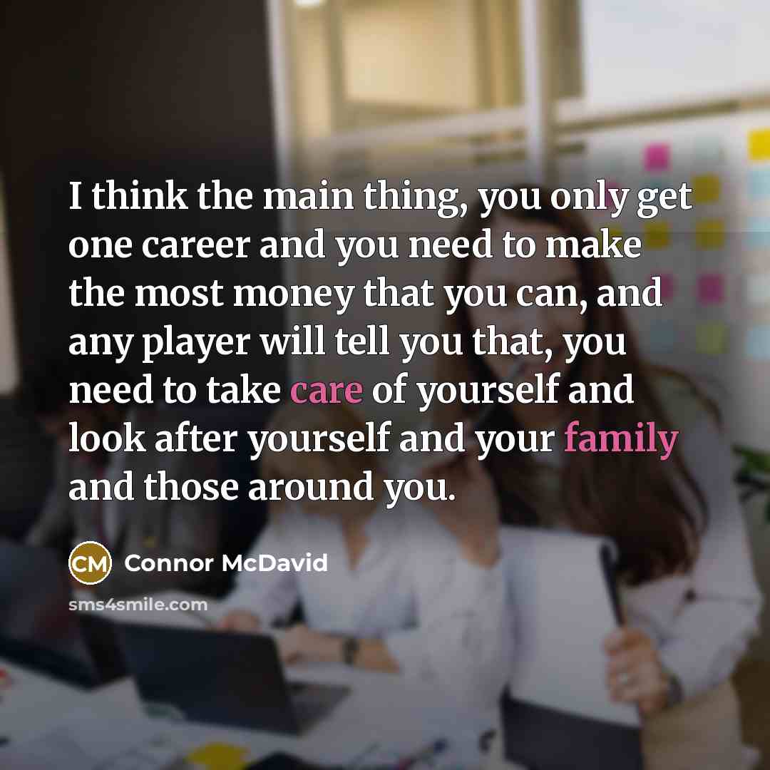 “I think the main thing, you only get one career and you need to make the most money that you can, and any player will tell you that, you need to take care of yourself and look after yourself and your family and those around you.” quote by Connor McDavid