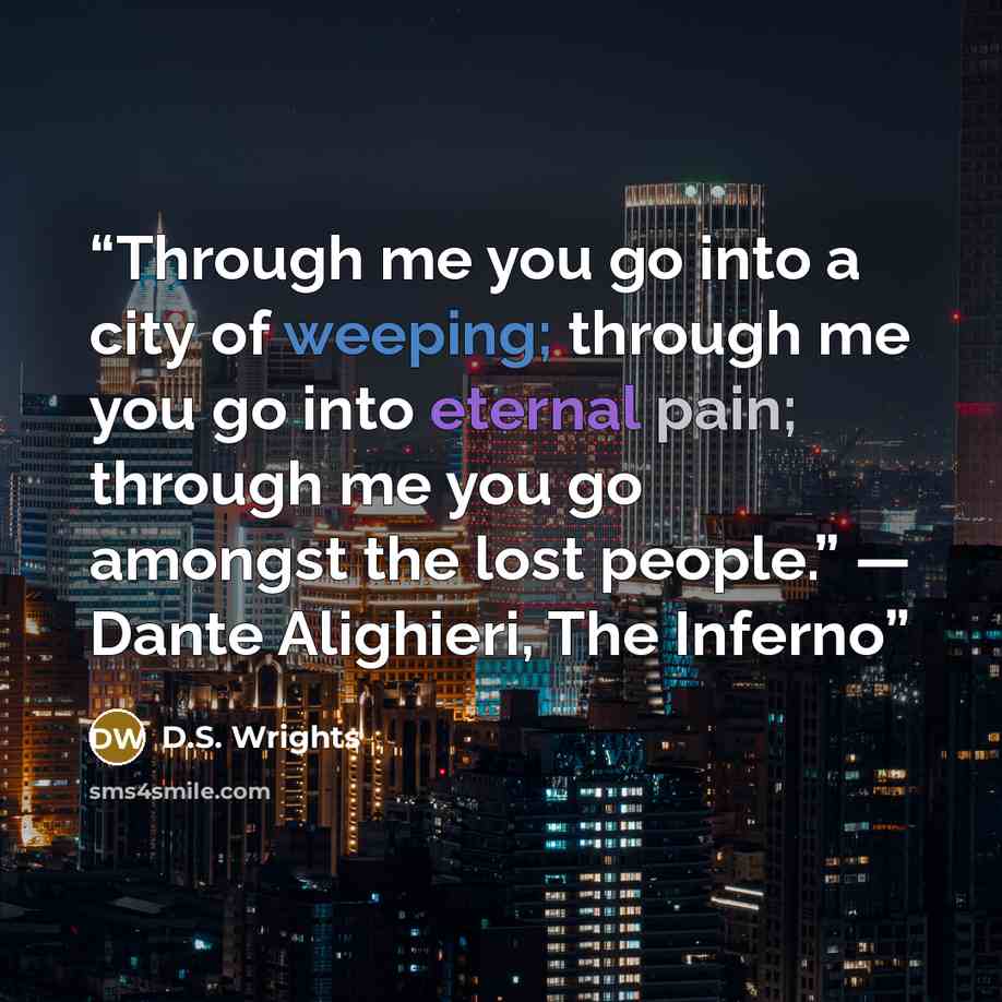 “Through me you go into a city of weeping; through me you go into eternal pain; through me you go amongst the lost people.” ― Dante Alighieri, The Inferno” quote by D.S. Wrights