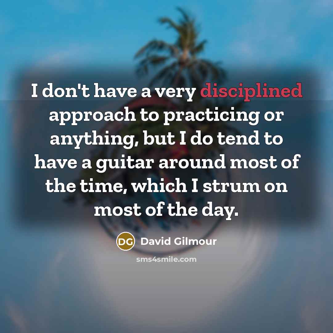 “I don't have a very disciplined approach to practicing or…” quote by David Gilmour
