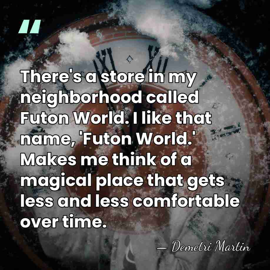 There's a store in my neighborhood called Futon World. I like that&hellip; - Demetri Martin