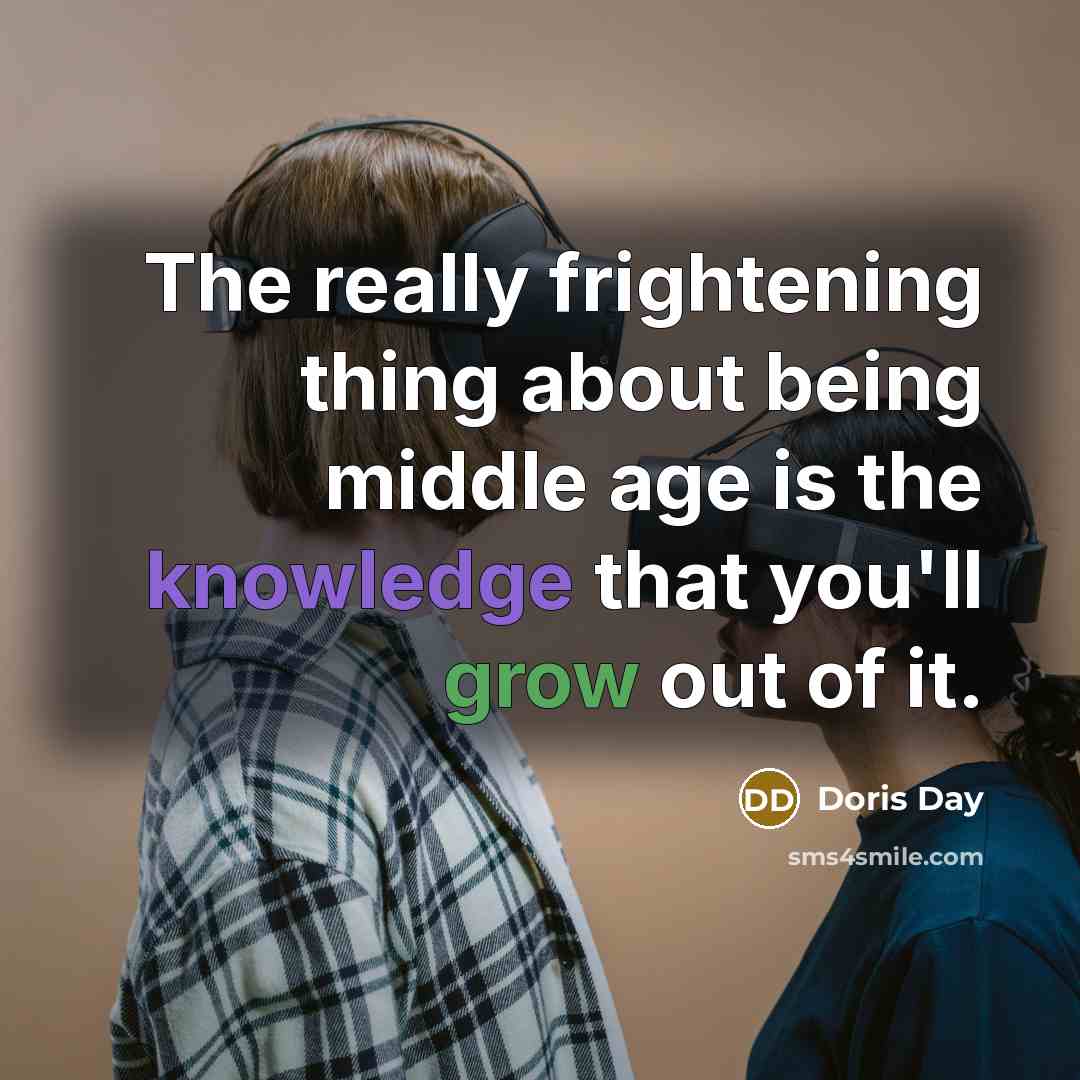 “The really frightening thing about being middle age is the knowledge that you'll grow out of it.” quote by Doris Day
