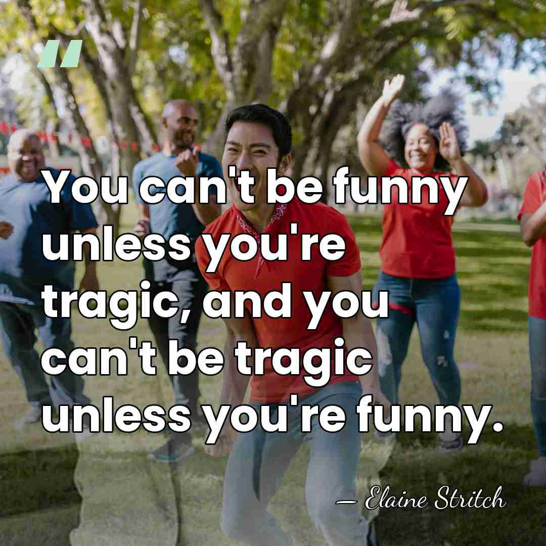 You can't be funny unless you're tragic, and you can't be tragic&hellip; - Elaine Stritch