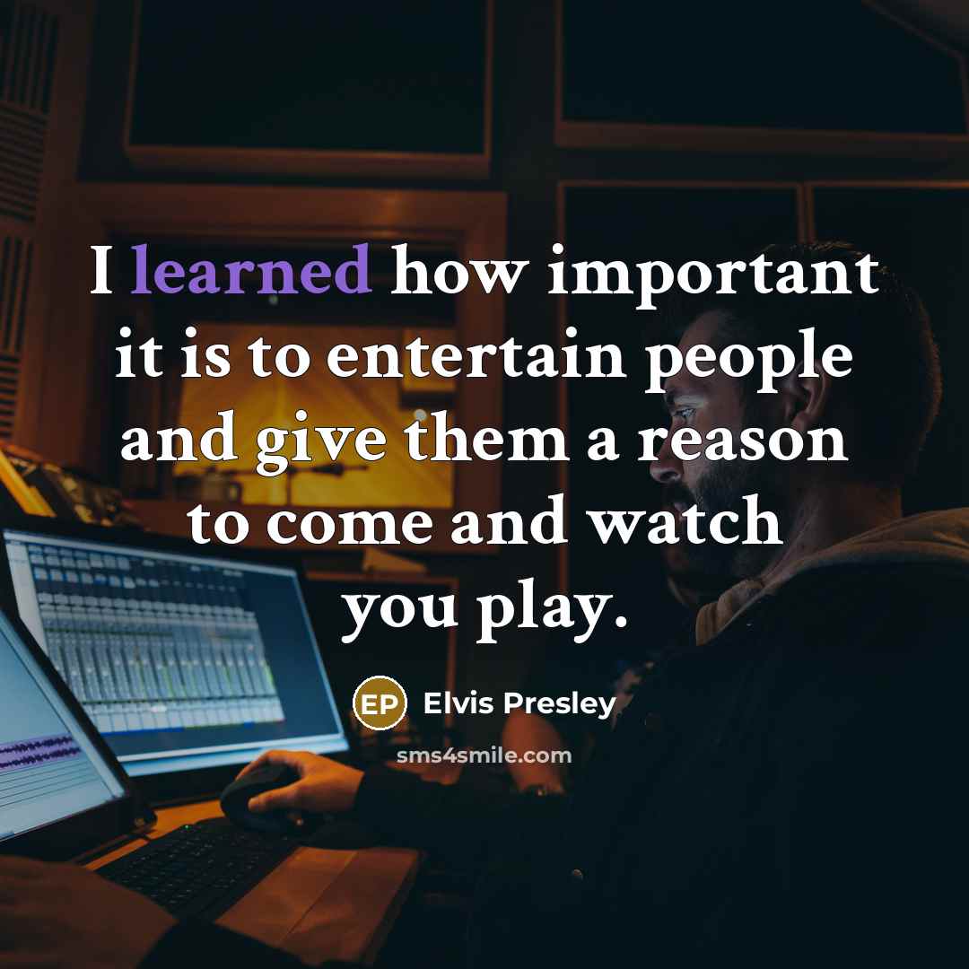 “I learned how important it is to entertain people and give them a reason to come and watch you play.” quote by Elvis Presley
