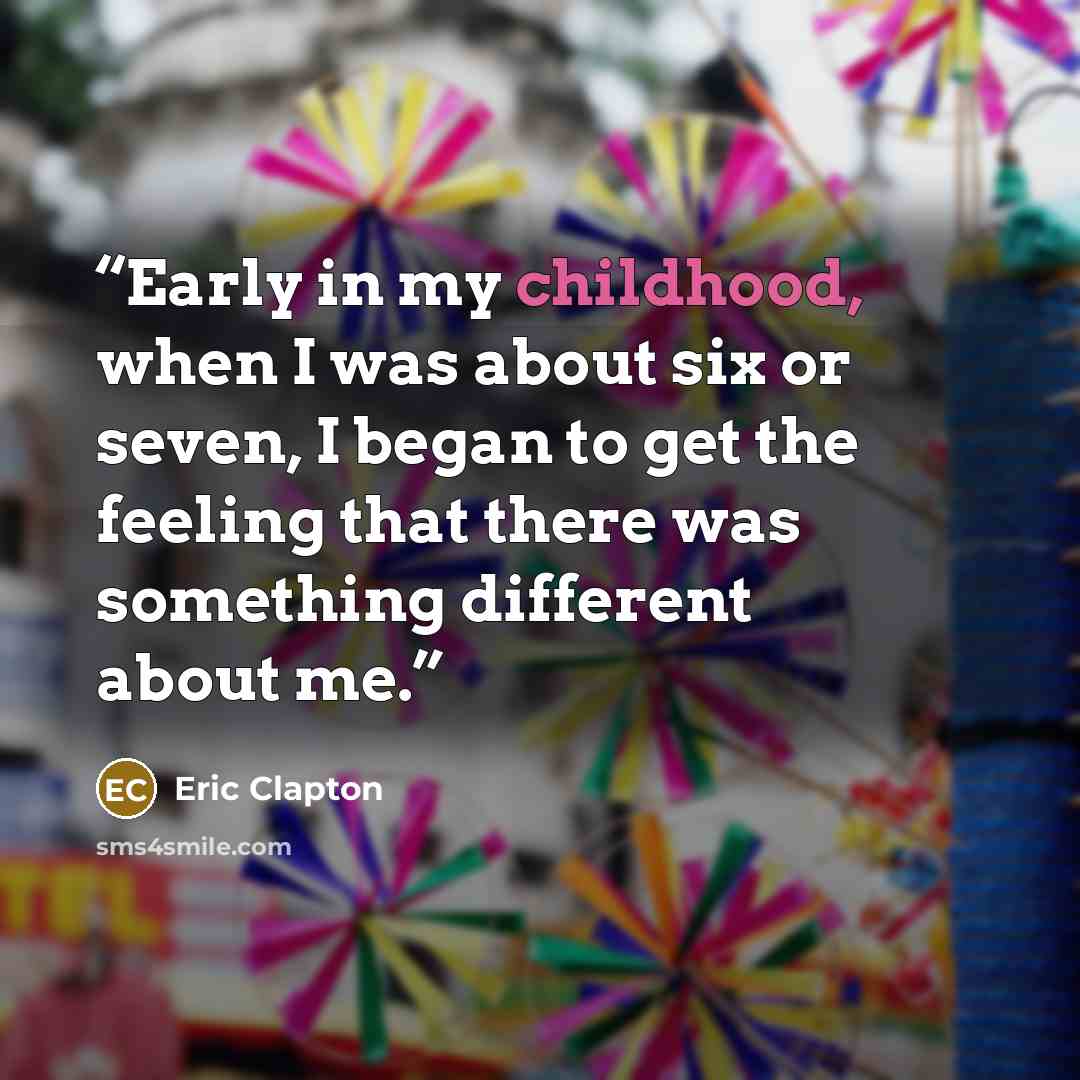 “Early in my childhood, when I was about six or seven, I began to get the feeling that there was something different about me.” quote by Eric Clapton