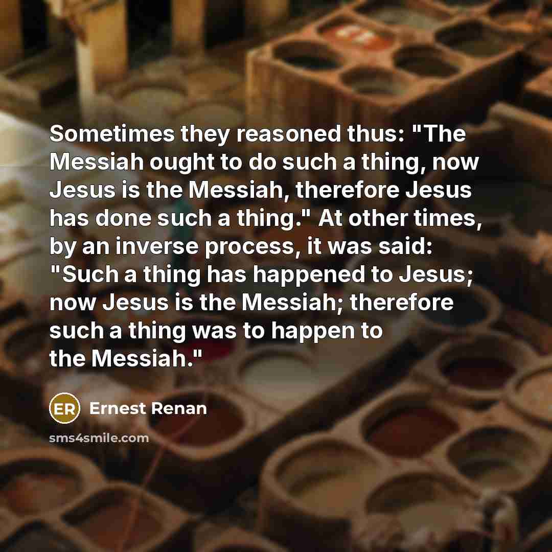 “Sometimes they reasoned thus: "The Messiah ought to do such…” quote by Ernest Renan