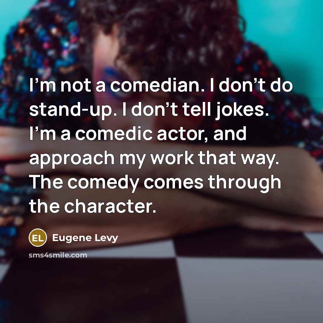 “I'm not a comedian. I don't do stand-up. I don't tell jokes. I'm a comedic actor, and approach my work that way. The comedy comes through the character.” quote by Eugene Levy
