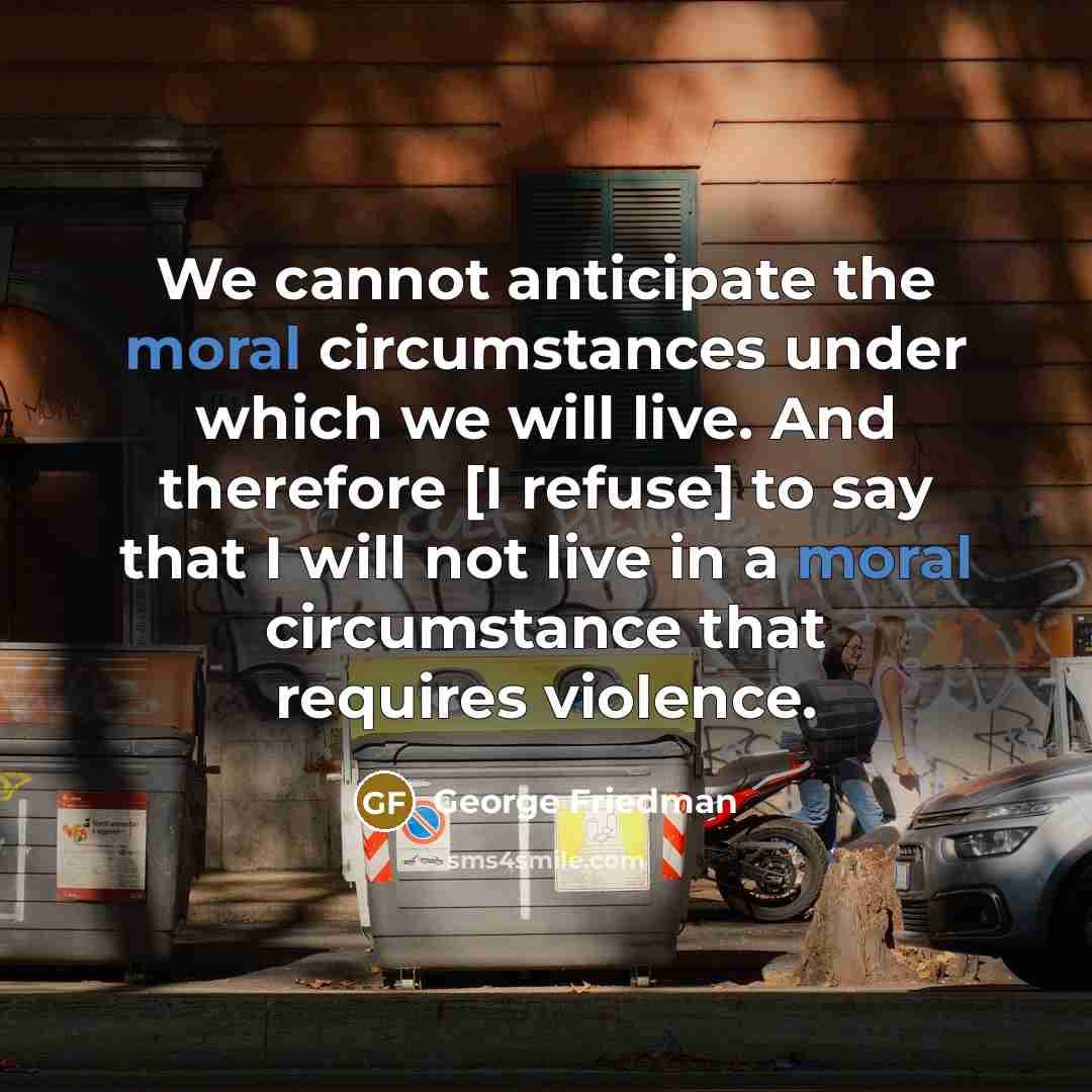 “We cannot anticipate the moral circumstances under which we will…” quote by George Friedman
