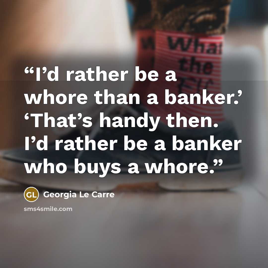 “I’d rather be a whore than a banker.’ ‘That’s handy then. I’d rather be a banker who buys a whore.” quote by Georgia Le Carre
