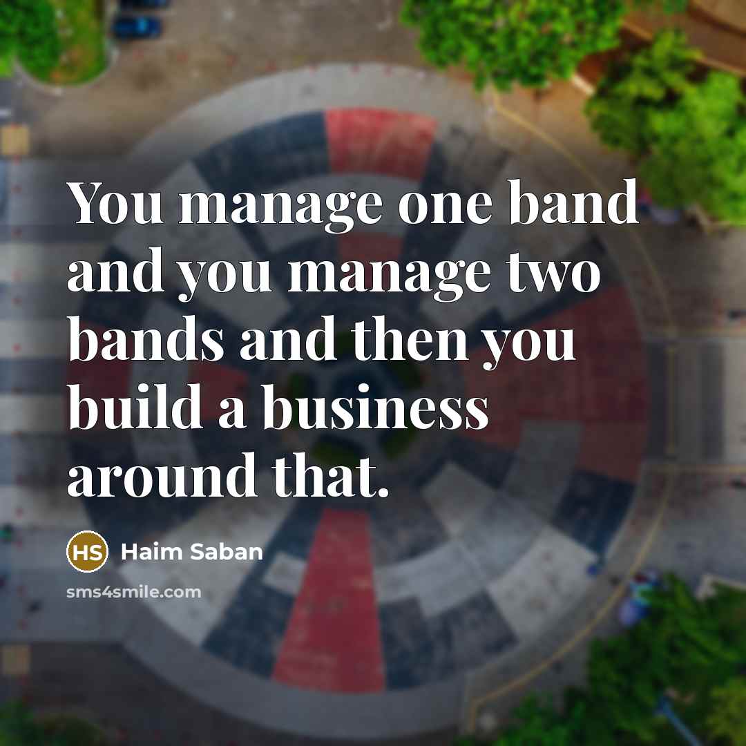 “You manage one band and you manage two bands and…” quote by Haim Saban