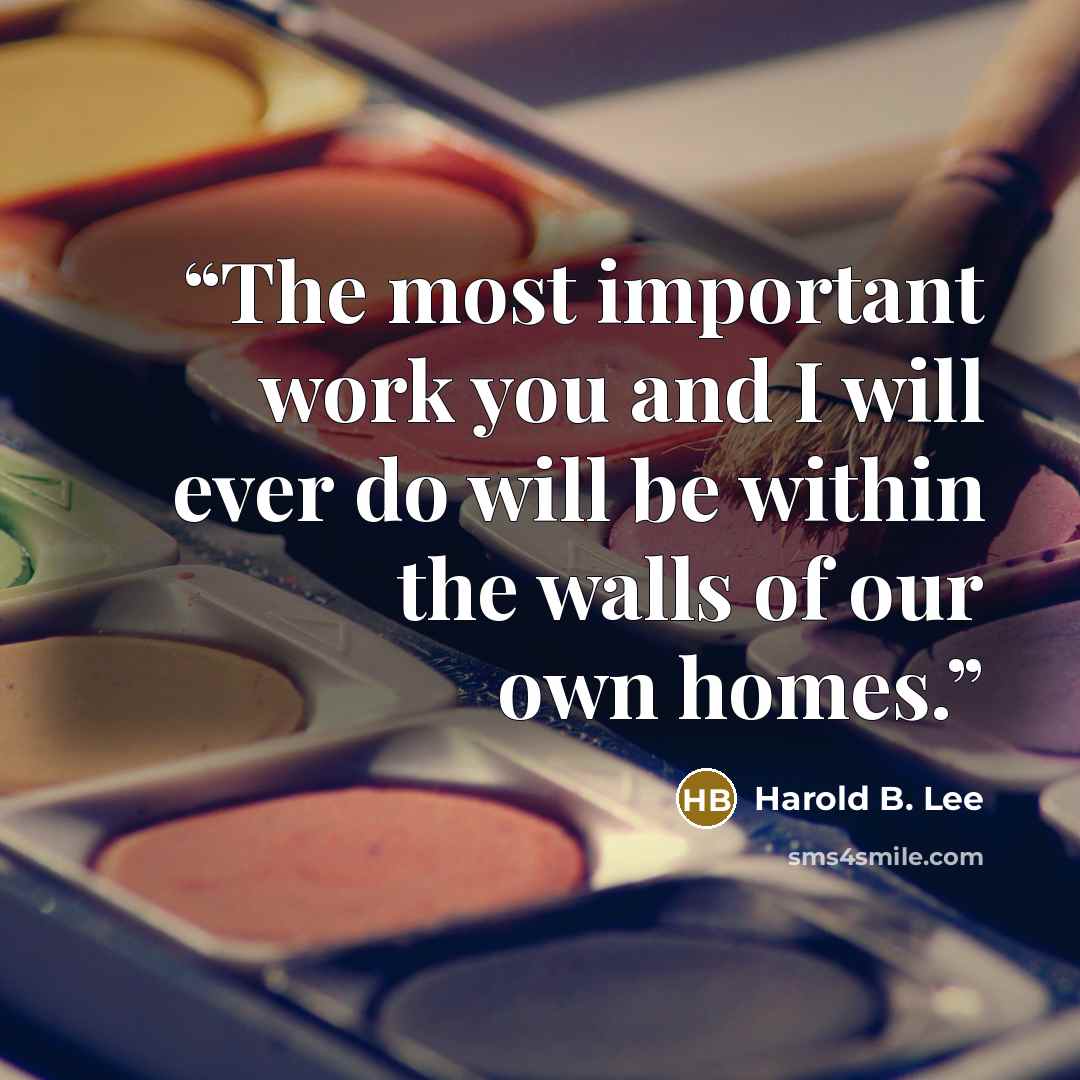“The most important work you and I will ever do will be within the walls of our own homes.” quote by Harold B. Lee