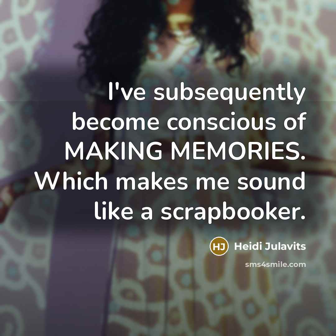 “I've subsequently become conscious of MAKING MEMORIES. Which makes me…” quote by Heidi Julavits